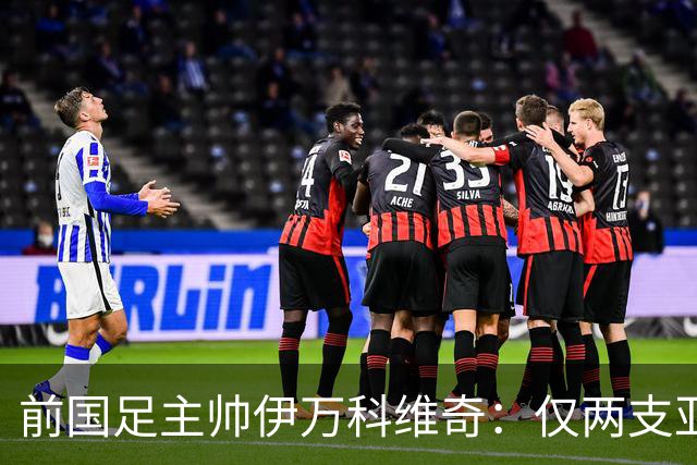 前国足主帅伊万科维奇：仅两支亚足联球队晋级世界杯32强并不意外
