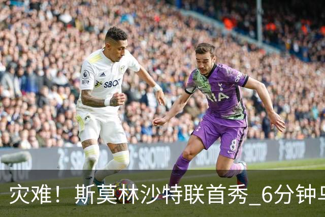 灾难！斯莫林沙特联首秀 6分钟乌龙+被直红罚下