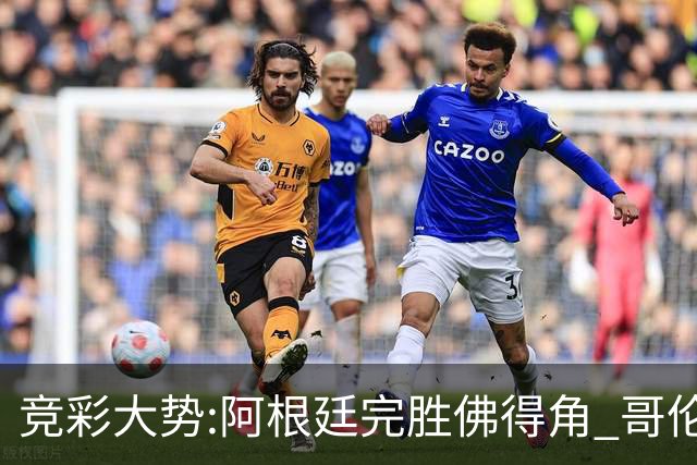 竞彩大势:阿根廷完胜佛得角 哥伦比亚赢球晋级