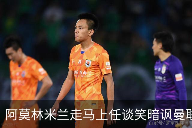 阿莫林米兰走马上任谈笑暗讽曼联，下月倒戈老东家！拉爵怒省1000万